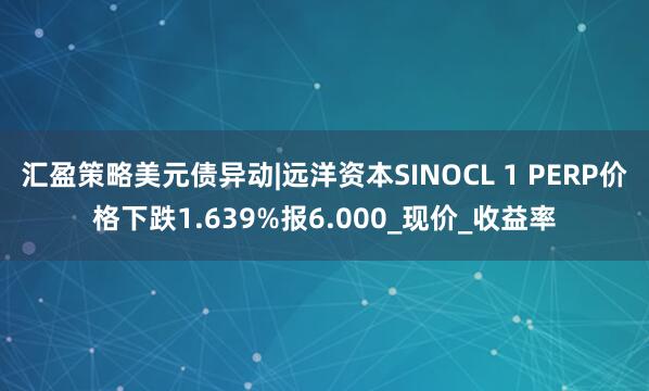 汇盈策略美元债异动|远洋资本SINOCL 1 PERP价格下跌1.639%报6.000_现价_收益率