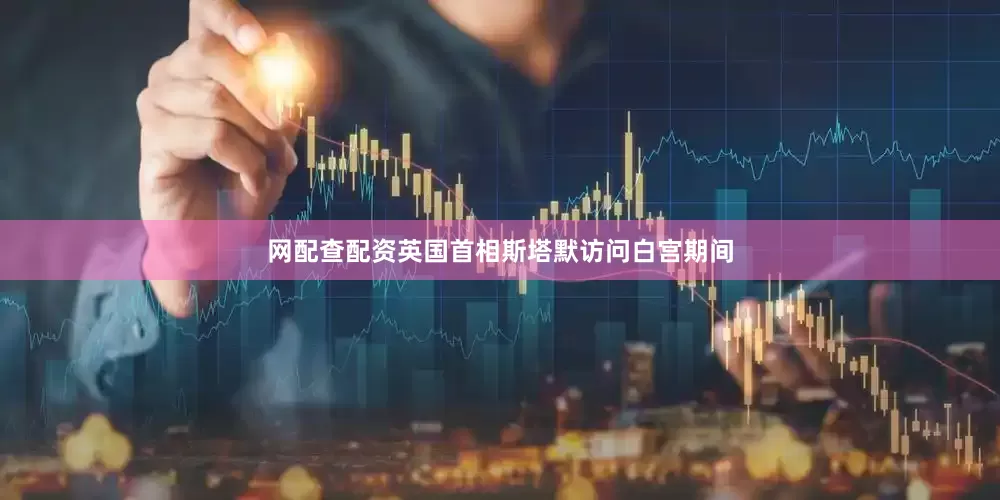 网配查配资英国首相斯塔默访问白宫期间