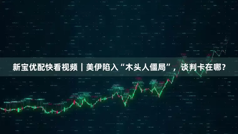 新宝优配快看视频｜美伊陷入“木头人僵局”，谈判卡在哪？