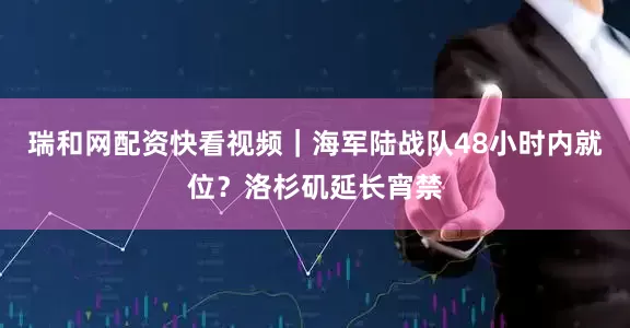 瑞和网配资快看视频｜海军陆战队48小时内就位？洛杉矶延长宵禁