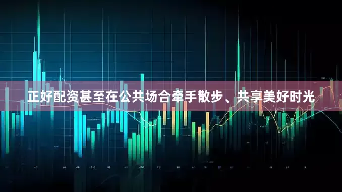 正好配资甚至在公共场合牵手散步、共享美好时光
