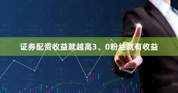 证券配资收益就越高3、0粉丝就有收益