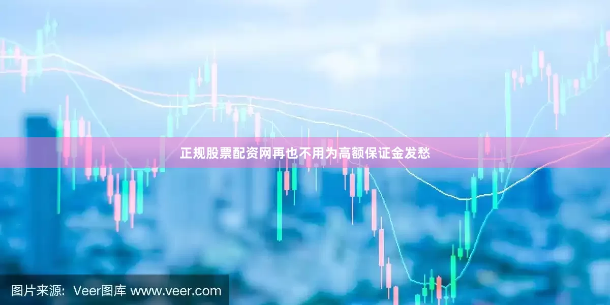 正规股票配资网再也不用为高额保证金发愁