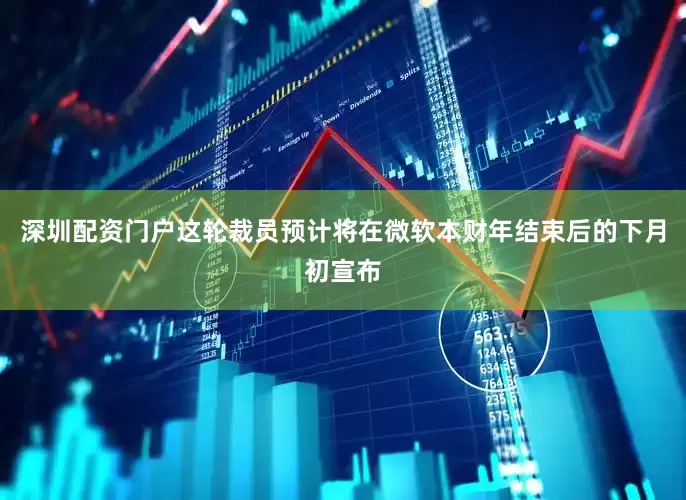 深圳配资门户这轮裁员预计将在微软本财年结束后的下月初宣布