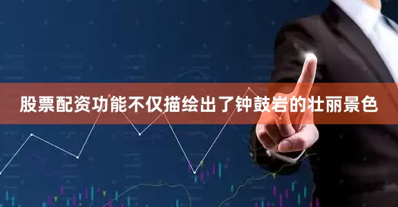 股票配资功能不仅描绘出了钟鼓岩的壮丽景色