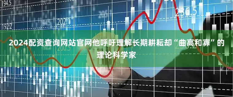 2024配资查询网站官网他呼吁理解长期耕耘却“曲高和寡”的理论科学家