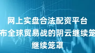 网上实盘合法配资平台公布全球贸易战的阴云继续笼罩