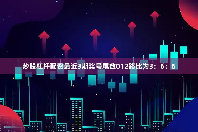 炒股杠杆配资最近3期奖号尾数012路比为3：6：6