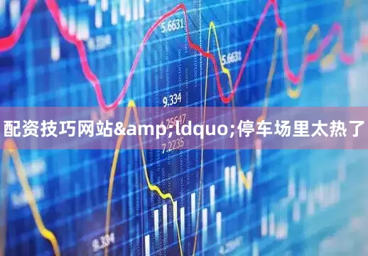 配资技巧网站&ldquo;停车场里太热了