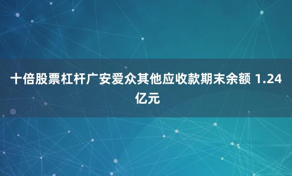 十倍股票杠杆广安爱众其他应收款期末余额 1.24 亿元