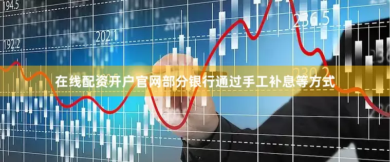在线配资开户官网部分银行通过手工补息等方式