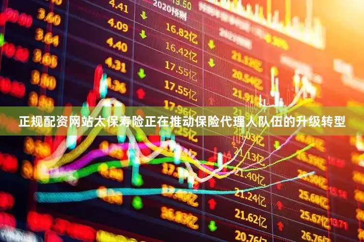 正规配资网站太保寿险正在推动保险代理人队伍的升级转型