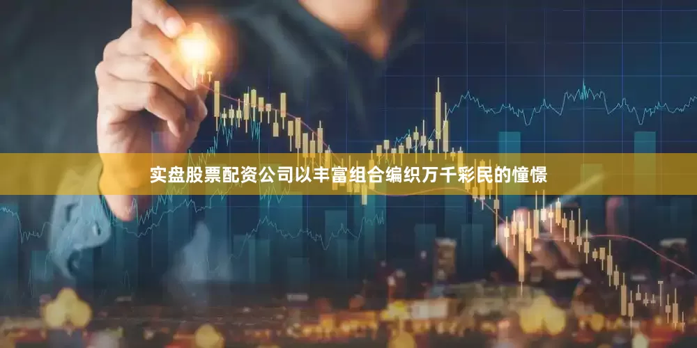 实盘股票配资公司以丰富组合编织万千彩民的憧憬
