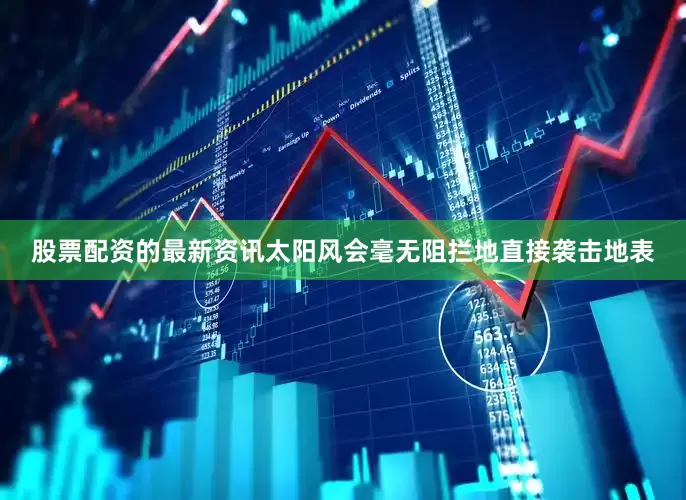 股票配资的最新资讯太阳风会毫无阻拦地直接袭击地表