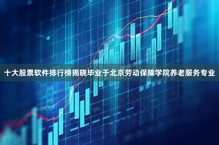 十大股票软件排行榜揭晓毕业于北京劳动保障学院养老服务专业