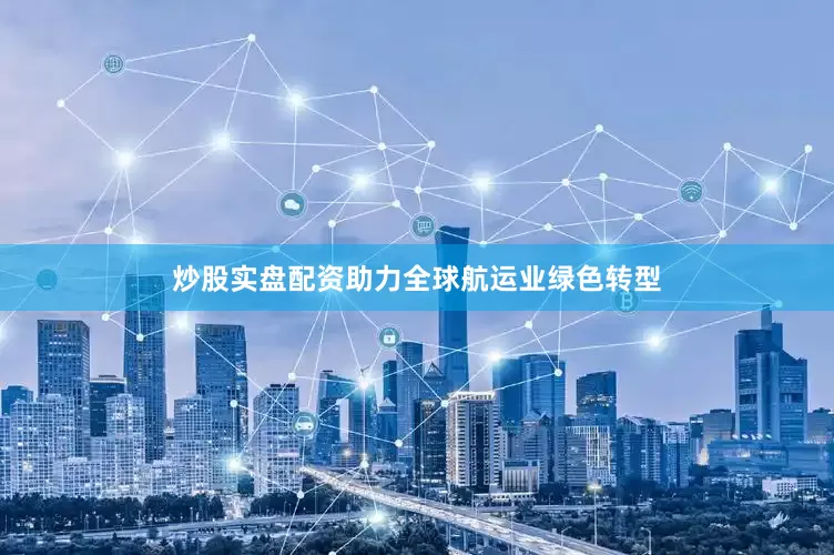 炒股实盘配资助力全球航运业绿色转型