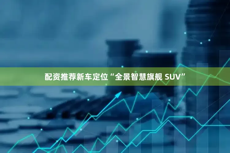 配资推荐新车定位“全景智慧旗舰 SUV”