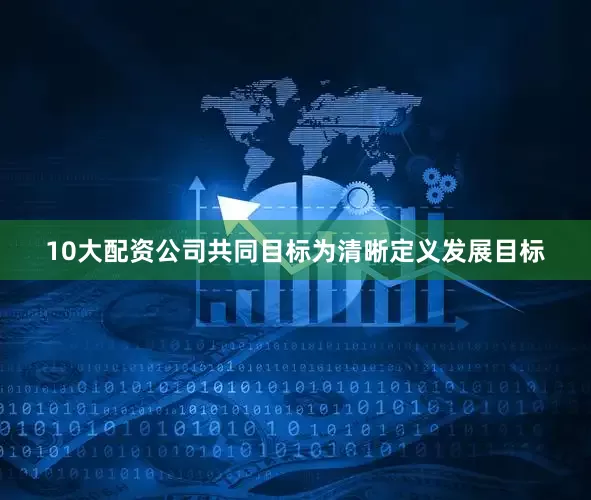 10大配资公司共同目标为清晰定义发展目标