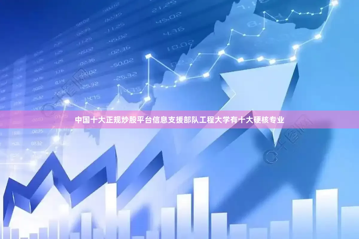中国十大正规炒股平台信息支援部队工程大学有十大硬核专业