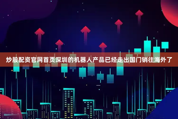 炒股配资官网首页深圳的机器人产品已经走出国门销往海外了