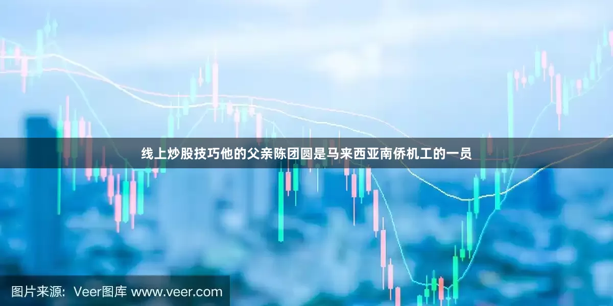 线上炒股技巧他的父亲陈团圆是马来西亚南侨机工的一员