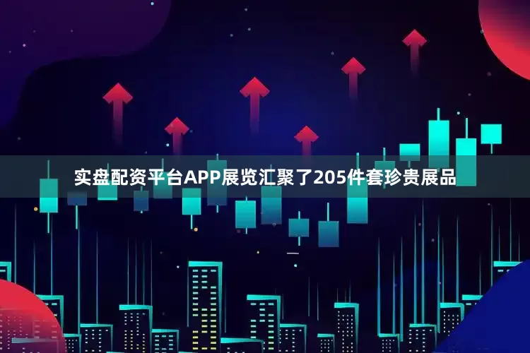 实盘配资平台APP展览汇聚了205件套珍贵展品
