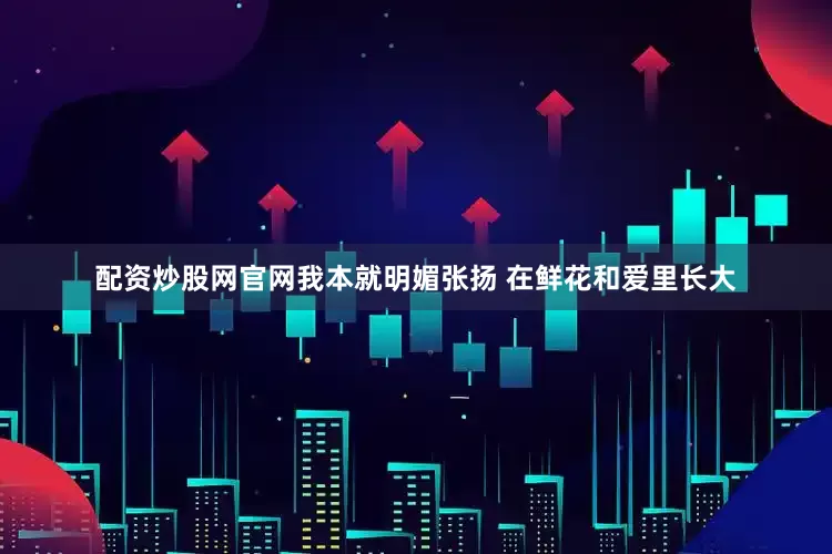 配资炒股网官网我本就明媚张扬 在鲜花和爱里长大