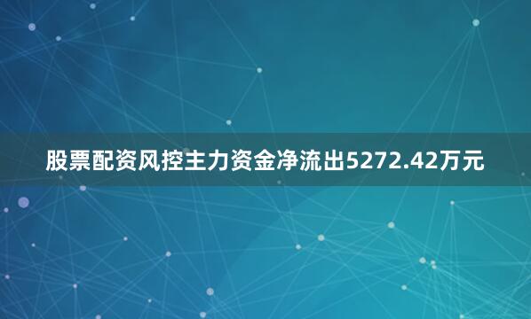 股票配资风控主力资金净流出5272.42万元