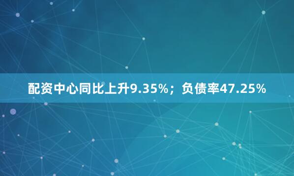 配资中心同比上升9.35%；负债率47.25%