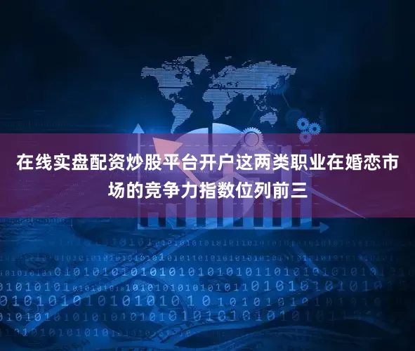 在线实盘配资炒股平台开户这两类职业在婚恋市场的竞争力指数位列前三