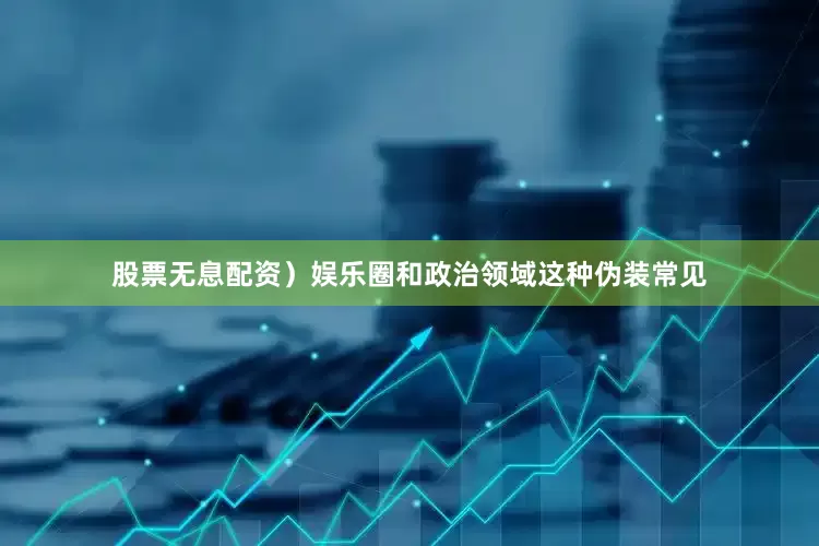 股票无息配资）娱乐圈和政治领域这种伪装常见