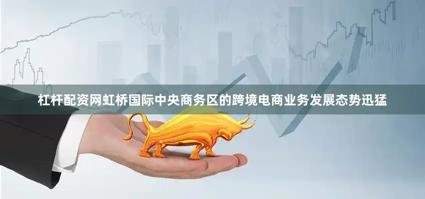 杠杆配资网虹桥国际中央商务区的跨境电商业务发展态势迅猛