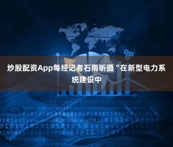 炒股配资App每经记者石雨昕摄　　“在新型电力系统建设中