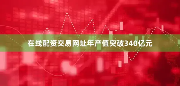 在线配资交易网址年产值突破340亿元