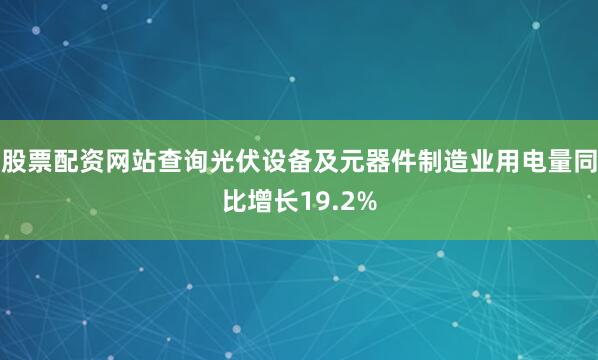股票配资网站查询光伏设备及元器件制造业用电量同比增长19.2%