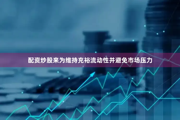 配资炒股来为维持充裕流动性并避免市场压力