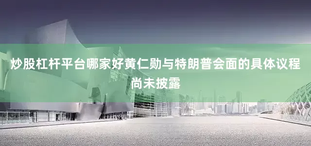 炒股杠杆平台哪家好黄仁勋与特朗普会面的具体议程尚未披露