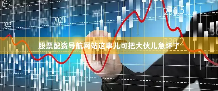 股票配资导航网站这事儿可把大伙儿急坏了