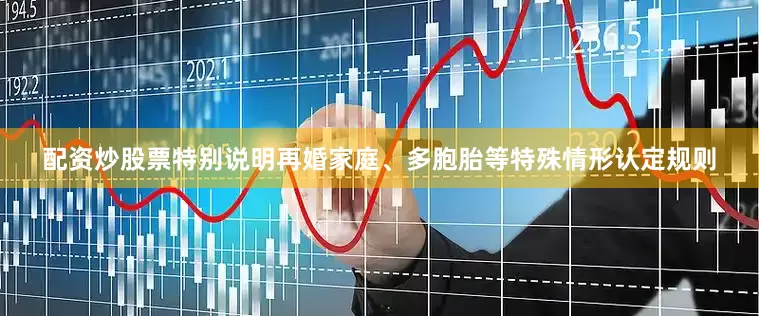 配资炒股票特别说明再婚家庭、多胞胎等特殊情形认定规则