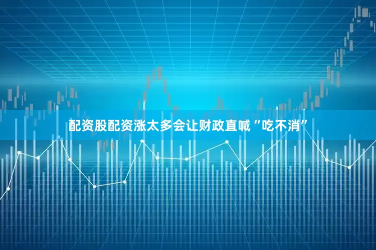 配资股配资涨太多会让财政直喊“吃不消”