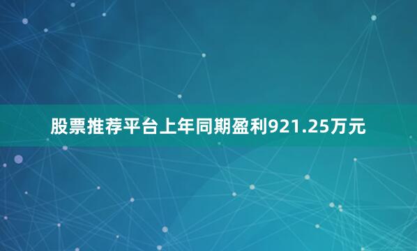 股票推荐平台上年同期盈利921.25万元