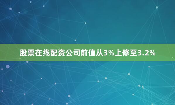 股票在线配资公司前值从3%上修至3.2%