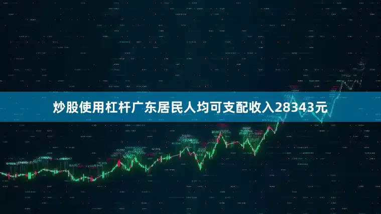 炒股使用杠杆广东居民人均可支配收入28343元