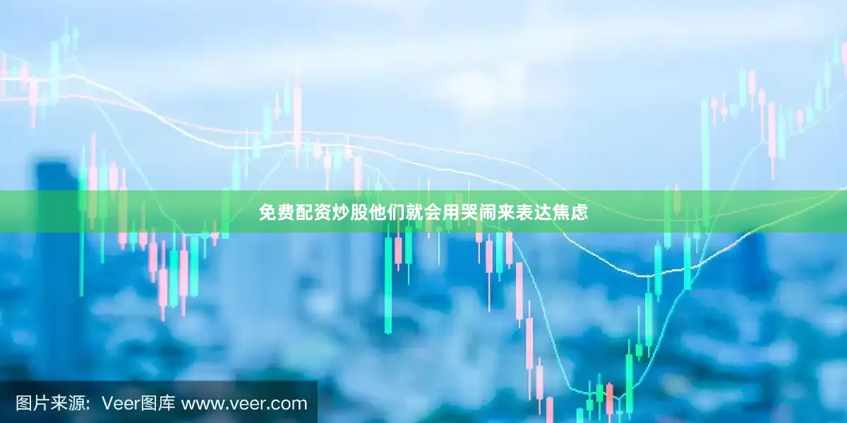 免费配资炒股他们就会用哭闹来表达焦虑