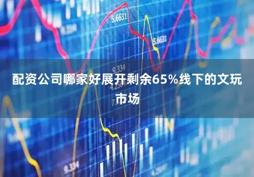 配资公司哪家好展开剩余65%线下的文玩市场