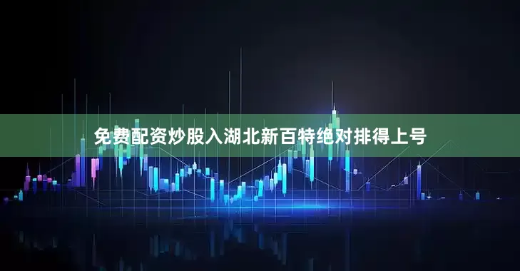 免费配资炒股入湖北新百特绝对排得上号