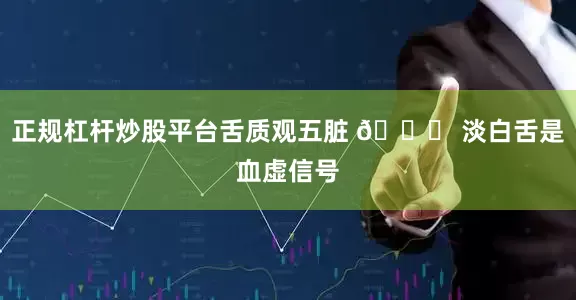 正规杠杆炒股平台舌质观五脏 👉 淡白舌是血虚信号