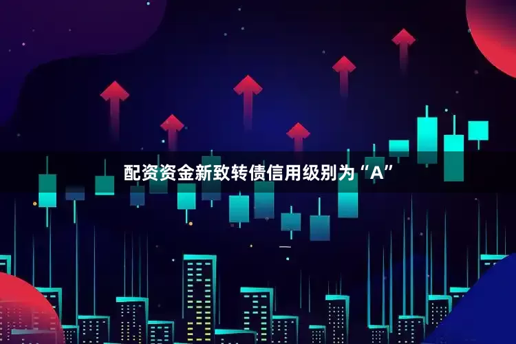 配资资金新致转债信用级别为“A”