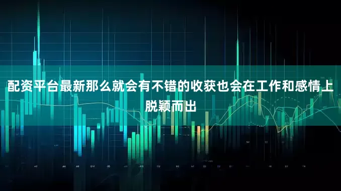 配资平台最新那么就会有不错的收获也会在工作和感情上脱颖而出