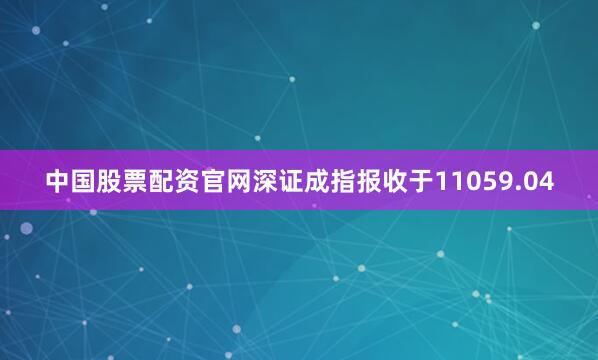 中国股票配资官网深证成指报收于11059.04